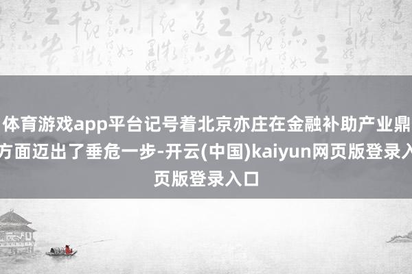 体育游戏app平台记号着北京亦庄在金融补助产业鼎新方面迈出了垂危一步-开云(中国)kaiyun网页版登录入口