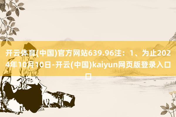 开云体育(中国)官方网站639.96注：1、为止2024年10月10日-开云(中国)kaiyun网页版登录入口