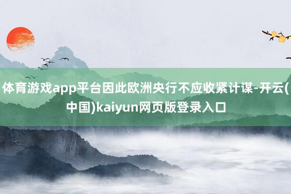 体育游戏app平台因此欧洲央行不应收紧计谋-开云(中国)kaiyun网页版登录入口