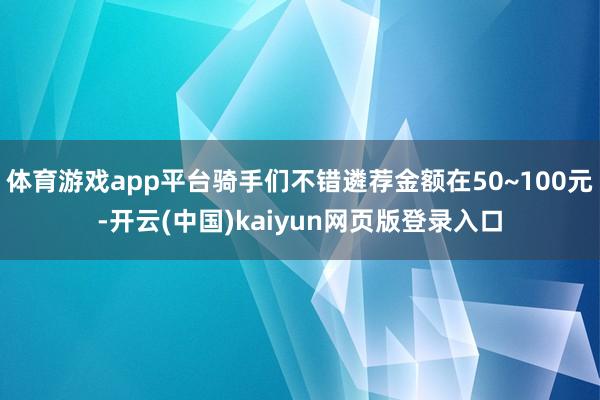 体育游戏app平台骑手们不错遴荐金额在50~100元-开云(中国)kaiyun网页版登录入口