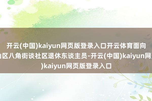 开云(中国)kaiyun网页版登录入口开云体育面向北京市石景山区八角街谈社区退休东谈主员-开云(中国)kaiyun网页版登录入口