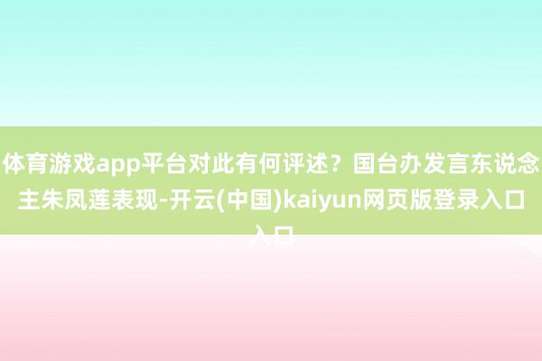 体育游戏app平台对此有何评述？国台办发言东说念主朱凤莲表现-开云(中国)kaiyun网页版登录入口