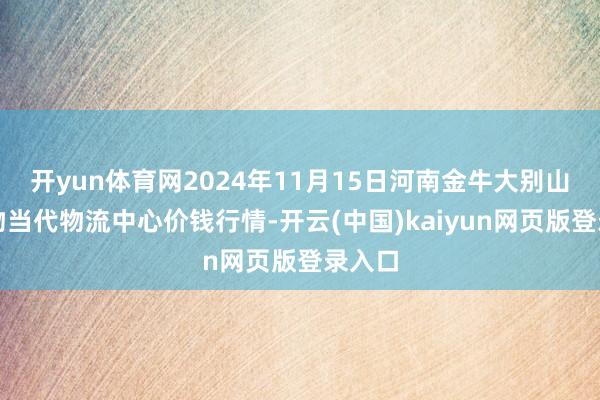 开yun体育网2024年11月15日河南金牛大别山农产物当代物流中心价钱行情-开云(中国)kaiyun网页版登录入口