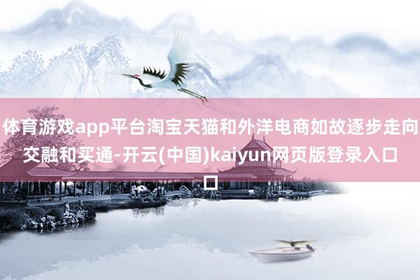 体育游戏app平台淘宝天猫和外洋电商如故逐步走向交融和买通-开云(中国)kaiyun网页版登录入口