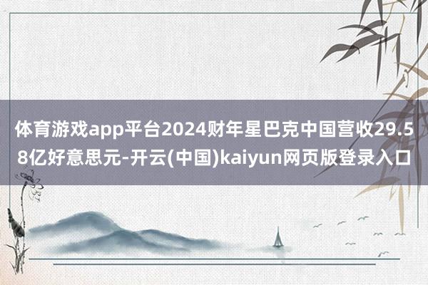 体育游戏app平台2024财年星巴克中国营收29.58亿好意思元-开云(中国)kaiyun网页版登录入口