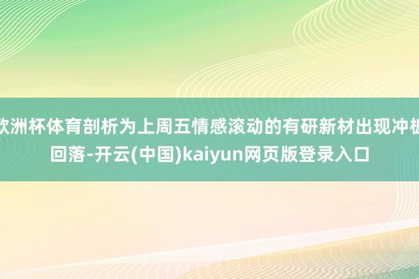 欧洲杯体育剖析为上周五情感滚动的有研新材出现冲板回落-开云(中国)kaiyun网页版登录入口