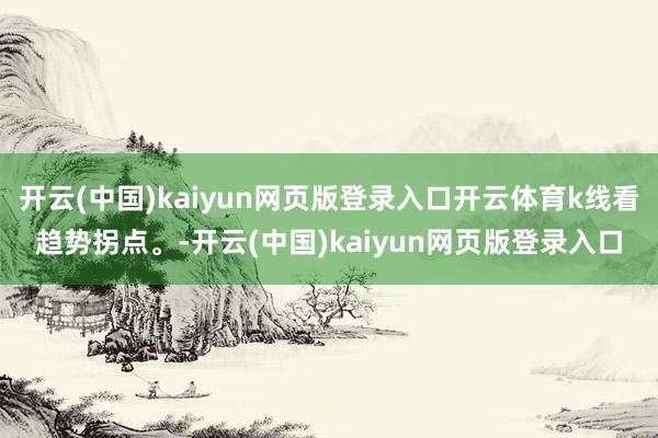 开云(中国)kaiyun网页版登录入口开云体育k线看趋势拐点。-开云(中国)kaiyun网页版登录入口