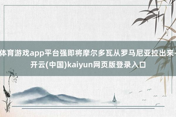 体育游戏app平台强即将摩尔多瓦从罗马尼亚拉出来-开云(中国)kaiyun网页版登录入口