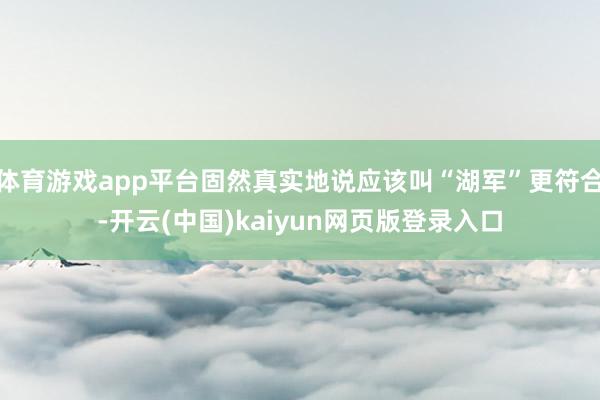 体育游戏app平台固然真实地说应该叫“湖军”更符合-开云(中国)kaiyun网页版登录入口