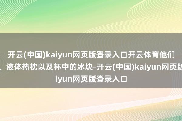 开云(中国)kaiyun网页版登录入口开云体育他们字据杯子、液体热枕以及杯中的冰块-开云(中国)kaiyun网页版登录入口