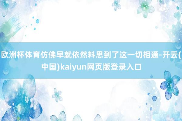 欧洲杯体育仿佛早就依然料思到了这一切相通-开云(中国)kaiyun网页版登录入口