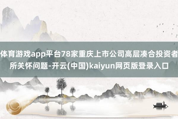 体育游戏app平台78家重庆上市公司高层凑合投资者所关怀问题-开云(中国)kaiyun网页版登录入口