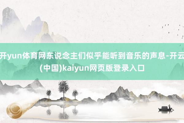 开yun体育网东说念主们似乎能听到音乐的声息-开云(中国)kaiyun网页版登录入口