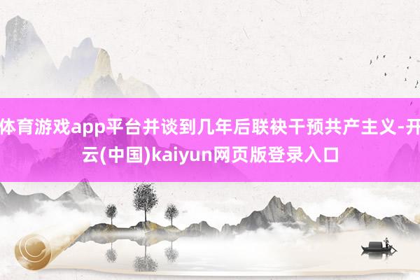 体育游戏app平台并谈到几年后联袂干预共产主义-开云(中国)kaiyun网页版登录入口