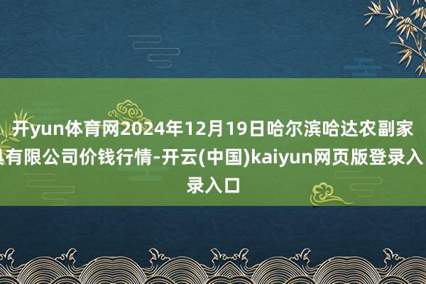 开yun体育网2024年12月19日哈尔滨哈达农副家具有限公司价钱行情-开云(中国)kaiyun网页版登录入口