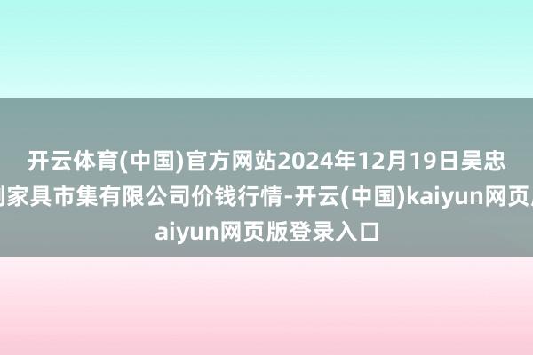 开云体育(中国)官方网站2024年12月19日吴忠市鑫鲜农副家具市集有限公司价钱行情-开云(中国)kaiyun网页版登录入口