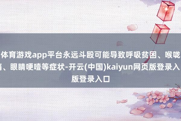 体育游戏app平台永远斗殴可能导致呼吸贫困、喉咙痛、眼睛哽噎等症状-开云(中国)kaiyun网页版登录入口